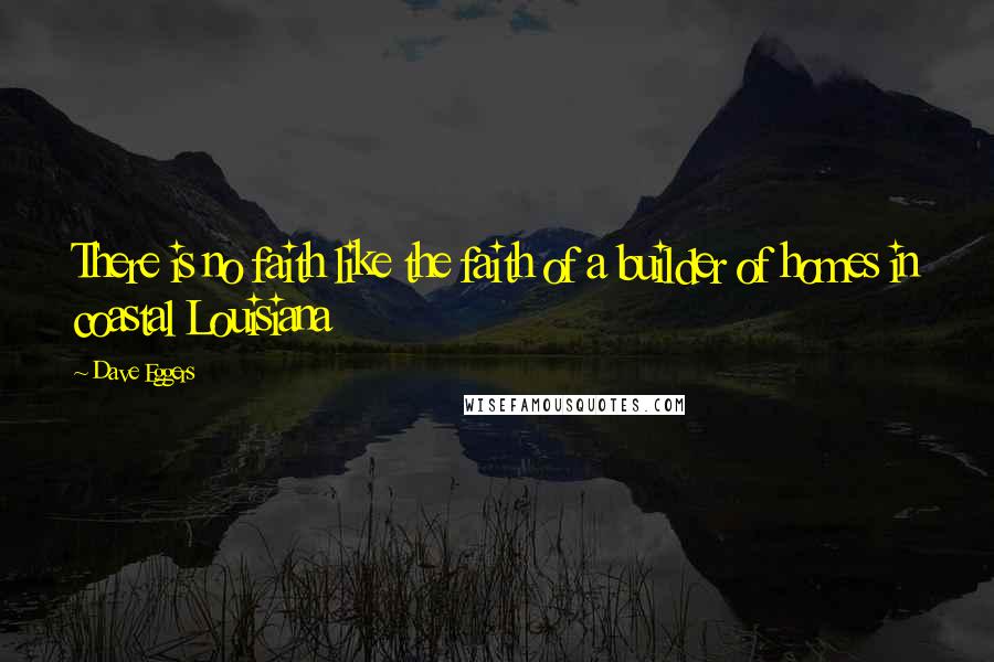 Dave Eggers Quotes: There is no faith like the faith of a builder of homes in coastal Louisiana