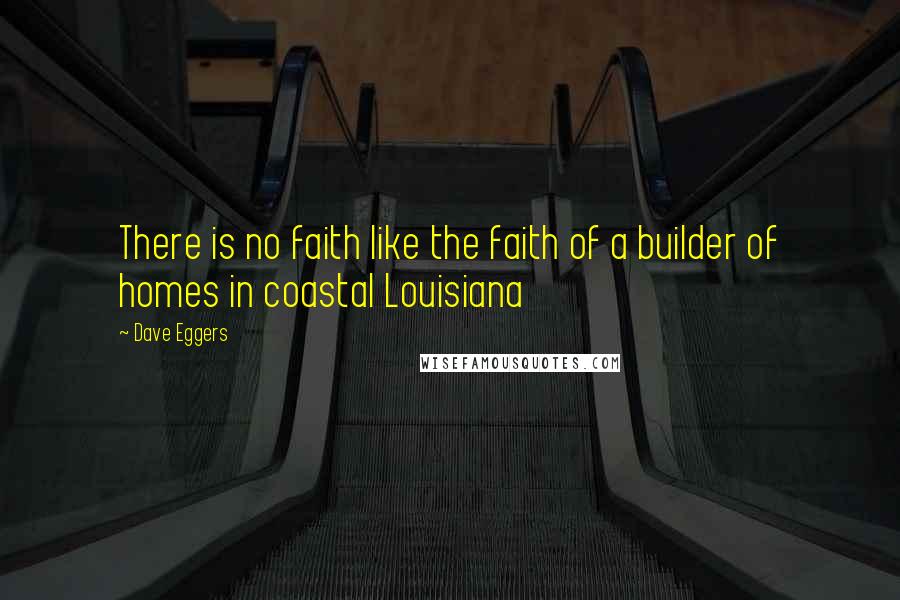 Dave Eggers Quotes: There is no faith like the faith of a builder of homes in coastal Louisiana