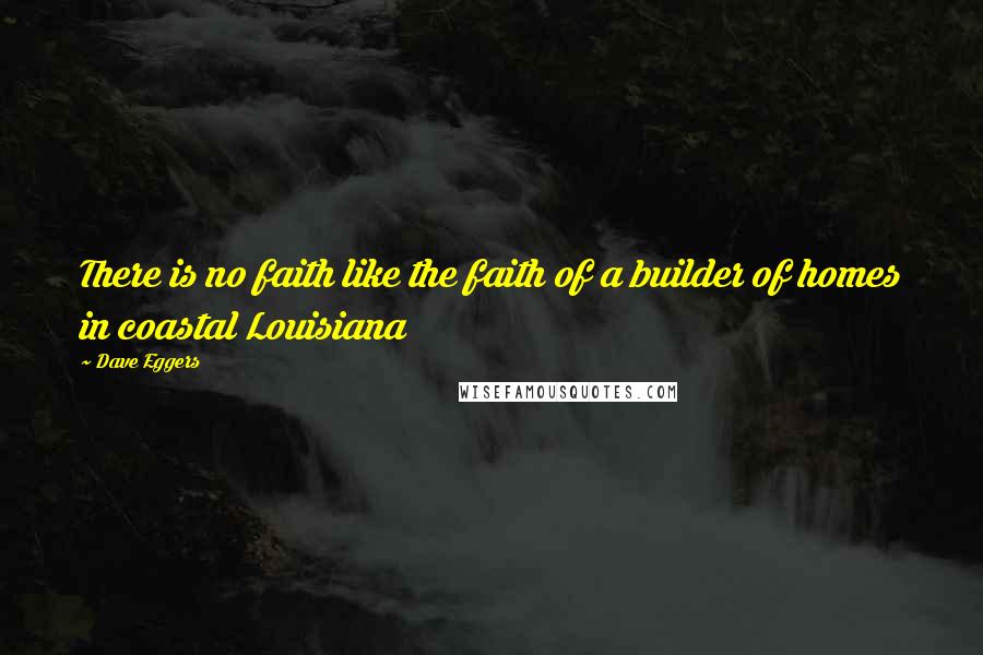Dave Eggers Quotes: There is no faith like the faith of a builder of homes in coastal Louisiana