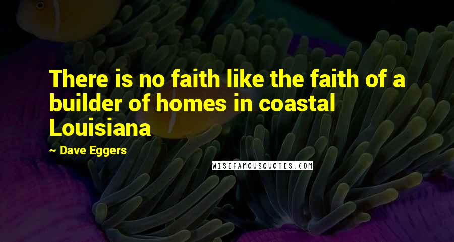 Dave Eggers Quotes: There is no faith like the faith of a builder of homes in coastal Louisiana