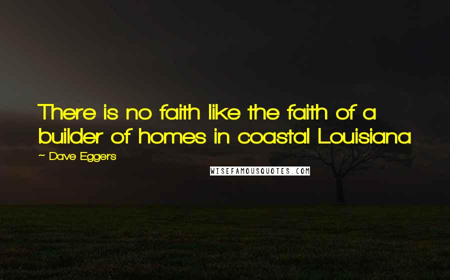 Dave Eggers Quotes: There is no faith like the faith of a builder of homes in coastal Louisiana