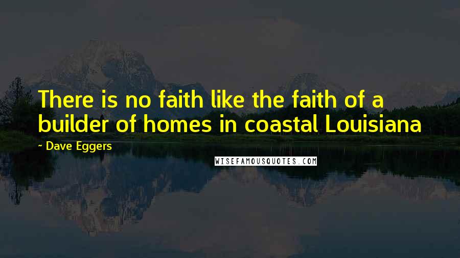 Dave Eggers Quotes: There is no faith like the faith of a builder of homes in coastal Louisiana