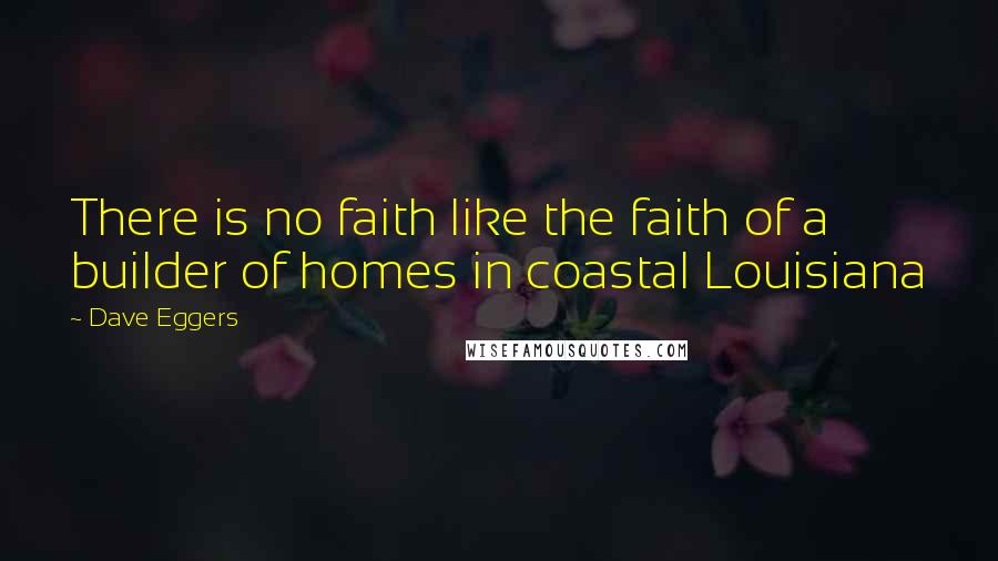 Dave Eggers Quotes: There is no faith like the faith of a builder of homes in coastal Louisiana