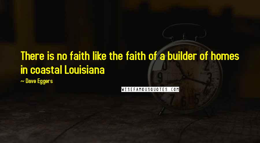 Dave Eggers Quotes: There is no faith like the faith of a builder of homes in coastal Louisiana