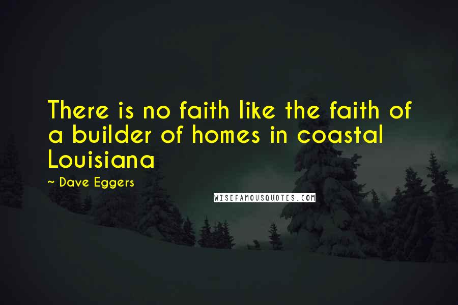 Dave Eggers Quotes: There is no faith like the faith of a builder of homes in coastal Louisiana