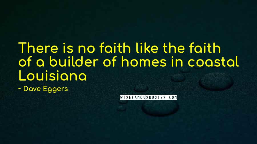 Dave Eggers Quotes: There is no faith like the faith of a builder of homes in coastal Louisiana