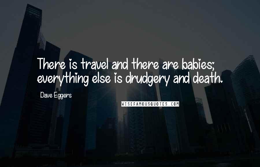 Dave Eggers Quotes: There is travel and there are babies; everything else is drudgery and death.