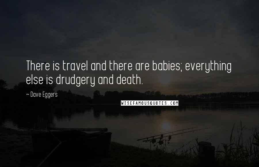Dave Eggers Quotes: There is travel and there are babies; everything else is drudgery and death.