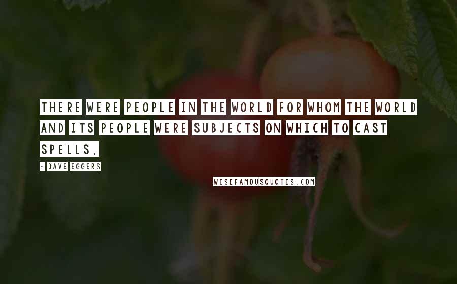 Dave Eggers Quotes: There were people in the world for whom the world and its people were subjects on which to cast spells.