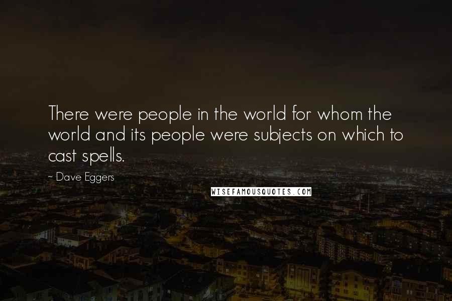 Dave Eggers Quotes: There were people in the world for whom the world and its people were subjects on which to cast spells.