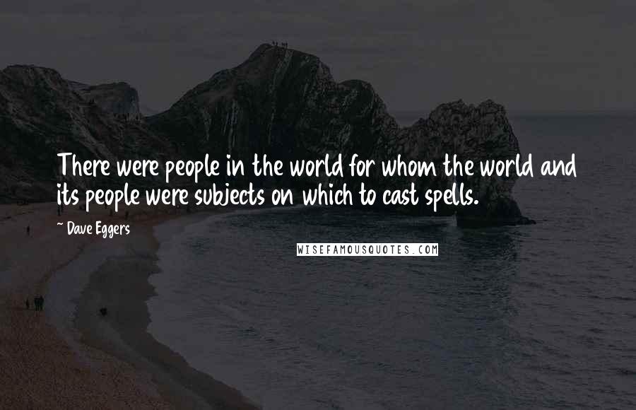 Dave Eggers Quotes: There were people in the world for whom the world and its people were subjects on which to cast spells.