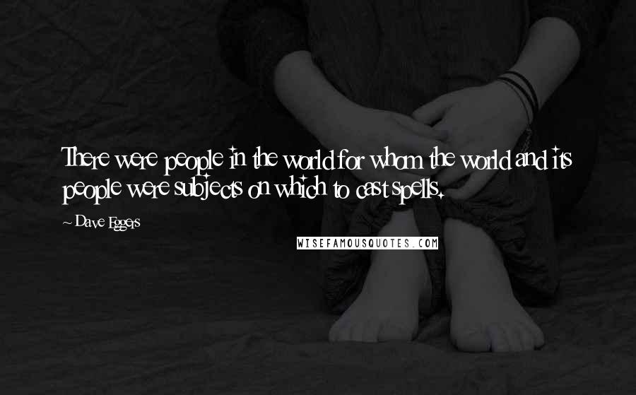 Dave Eggers Quotes: There were people in the world for whom the world and its people were subjects on which to cast spells.
