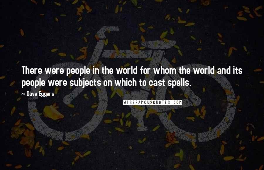 Dave Eggers Quotes: There were people in the world for whom the world and its people were subjects on which to cast spells.