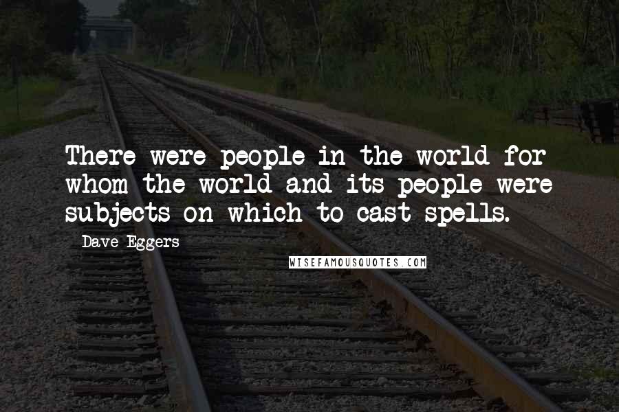 Dave Eggers Quotes: There were people in the world for whom the world and its people were subjects on which to cast spells.