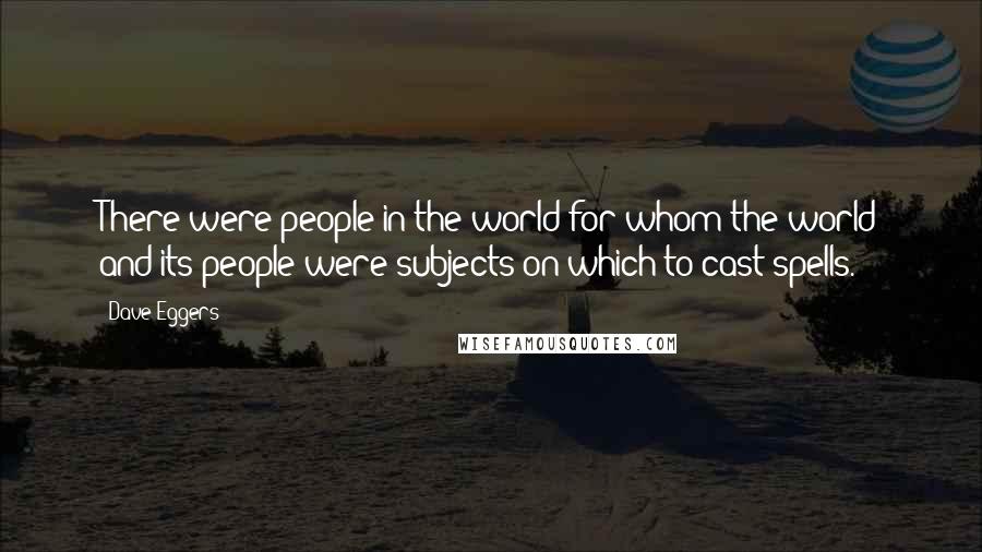 Dave Eggers Quotes: There were people in the world for whom the world and its people were subjects on which to cast spells.