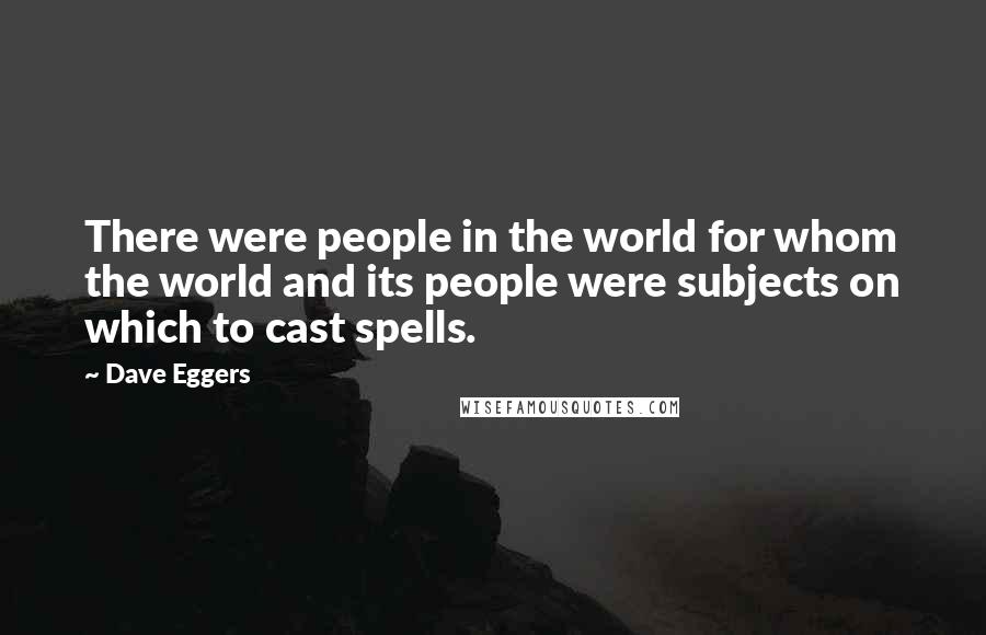 Dave Eggers Quotes: There were people in the world for whom the world and its people were subjects on which to cast spells.