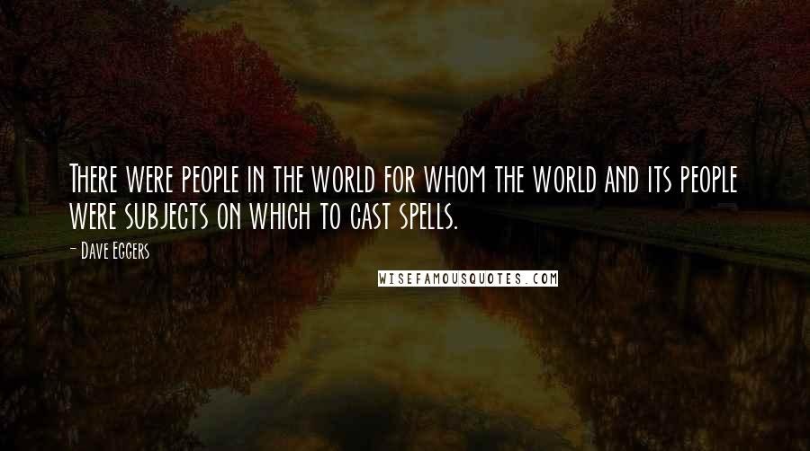 Dave Eggers Quotes: There were people in the world for whom the world and its people were subjects on which to cast spells.