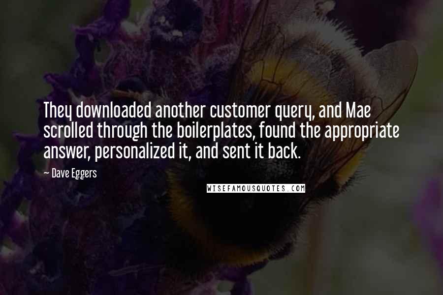 Dave Eggers Quotes: They downloaded another customer query, and Mae scrolled through the boilerplates, found the appropriate answer, personalized it, and sent it back.
