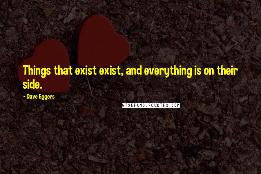 Dave Eggers Quotes: Things that exist exist, and everything is on their side.