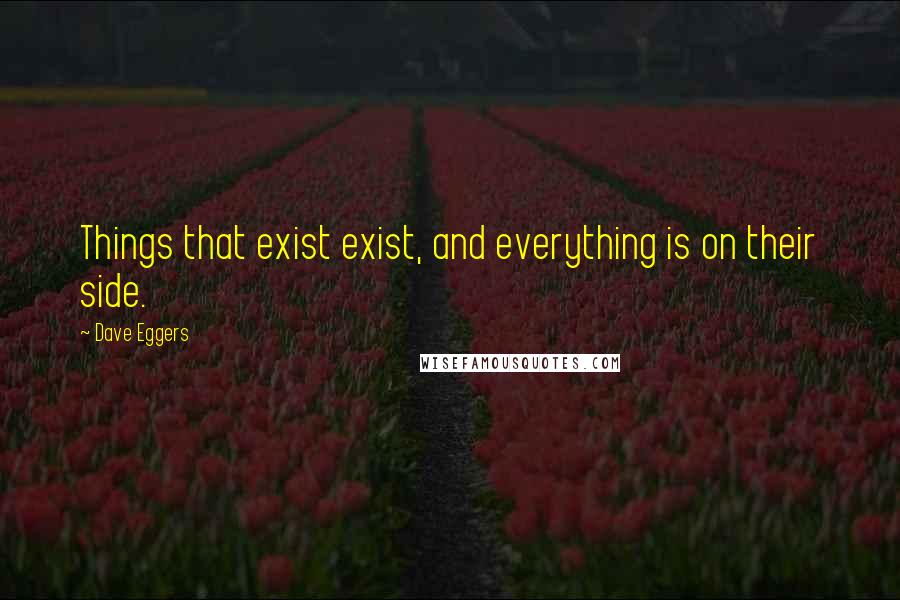 Dave Eggers Quotes: Things that exist exist, and everything is on their side.