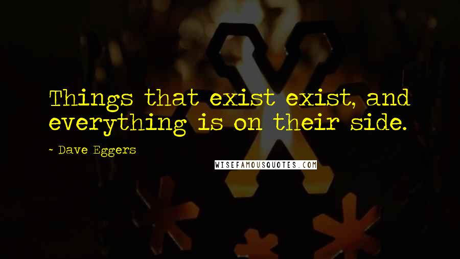 Dave Eggers Quotes: Things that exist exist, and everything is on their side.