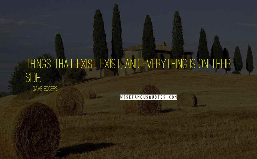 Dave Eggers Quotes: Things that exist exist, and everything is on their side.