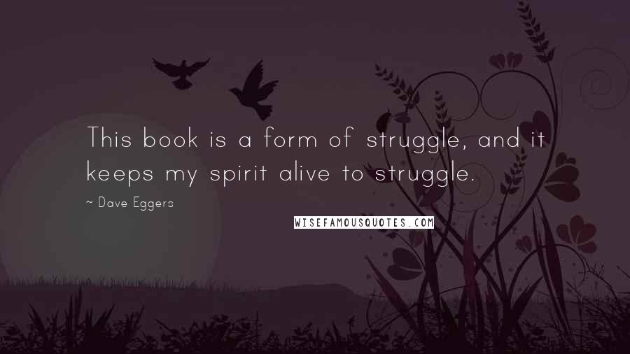 Dave Eggers Quotes: This book is a form of struggle, and it keeps my spirit alive to struggle.