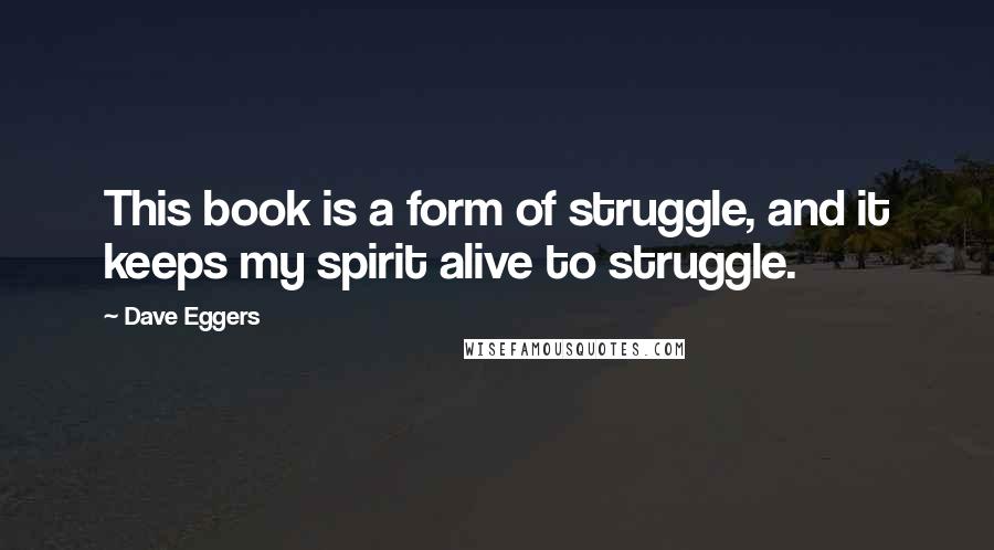 Dave Eggers Quotes: This book is a form of struggle, and it keeps my spirit alive to struggle.