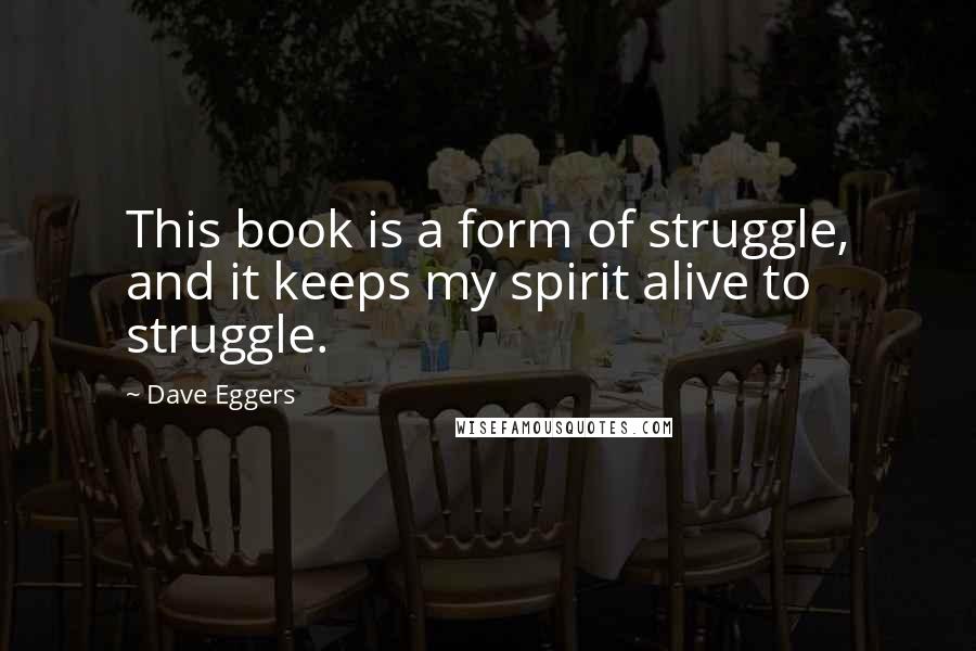 Dave Eggers Quotes: This book is a form of struggle, and it keeps my spirit alive to struggle.