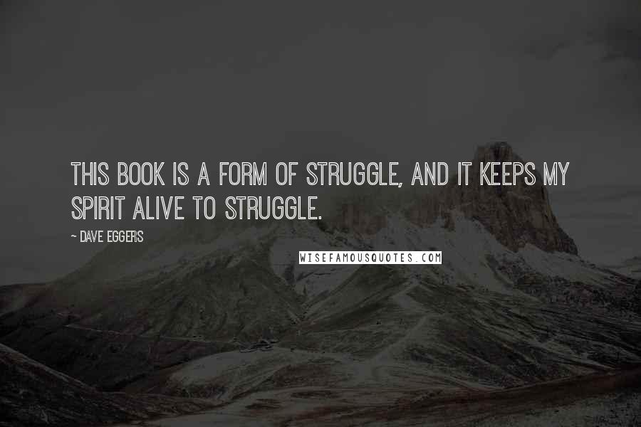 Dave Eggers Quotes: This book is a form of struggle, and it keeps my spirit alive to struggle.