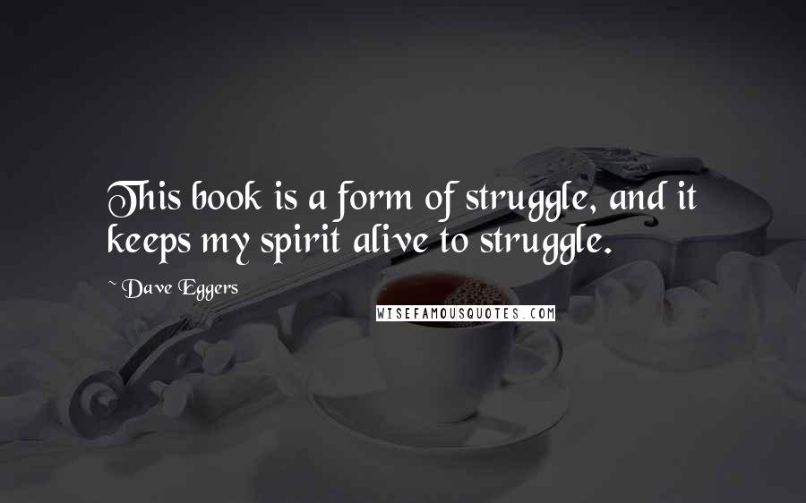 Dave Eggers Quotes: This book is a form of struggle, and it keeps my spirit alive to struggle.