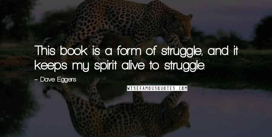 Dave Eggers Quotes: This book is a form of struggle, and it keeps my spirit alive to struggle.