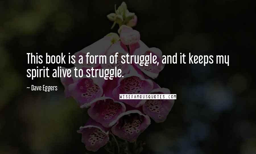 Dave Eggers Quotes: This book is a form of struggle, and it keeps my spirit alive to struggle.