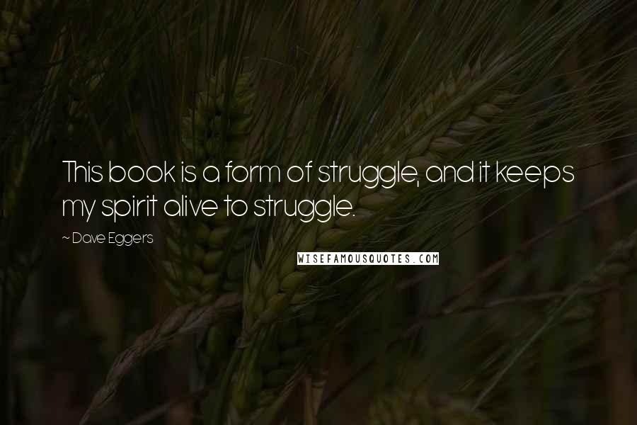 Dave Eggers Quotes: This book is a form of struggle, and it keeps my spirit alive to struggle.