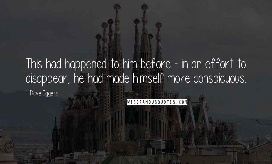 Dave Eggers Quotes: This had happened to him before - in an effort to disappear, he had made himself more conspicuous.