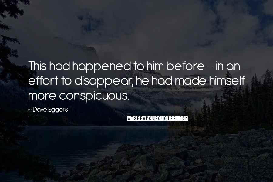 Dave Eggers Quotes: This had happened to him before - in an effort to disappear, he had made himself more conspicuous.