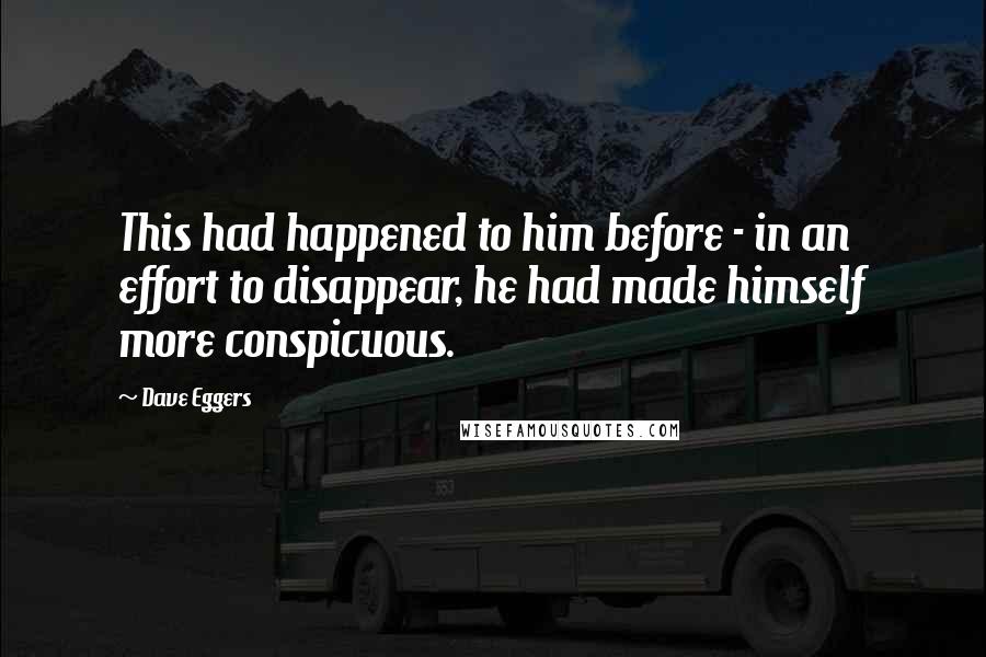 Dave Eggers Quotes: This had happened to him before - in an effort to disappear, he had made himself more conspicuous.