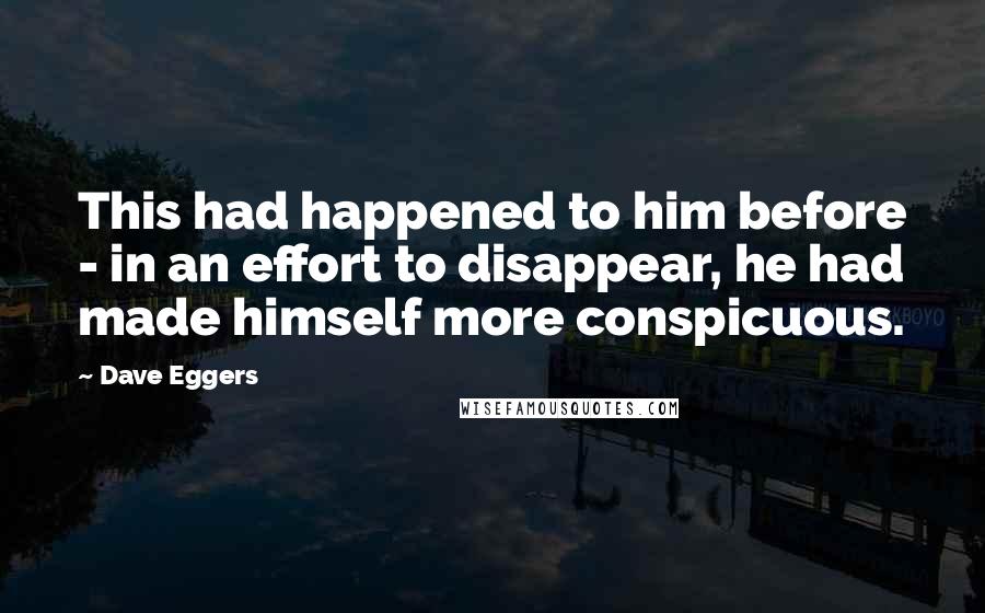 Dave Eggers Quotes: This had happened to him before - in an effort to disappear, he had made himself more conspicuous.