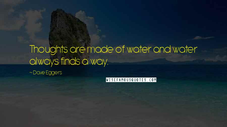 Dave Eggers Quotes: Thoughts are made of water and water always finds a way.