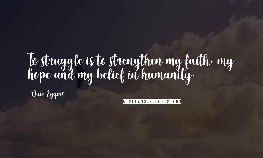 Dave Eggers Quotes: To struggle is to strengthen my faith, my hope and my belief in humanity.