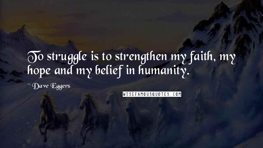 Dave Eggers Quotes: To struggle is to strengthen my faith, my hope and my belief in humanity.