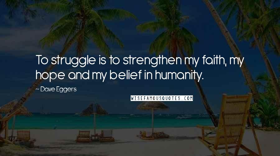 Dave Eggers Quotes: To struggle is to strengthen my faith, my hope and my belief in humanity.