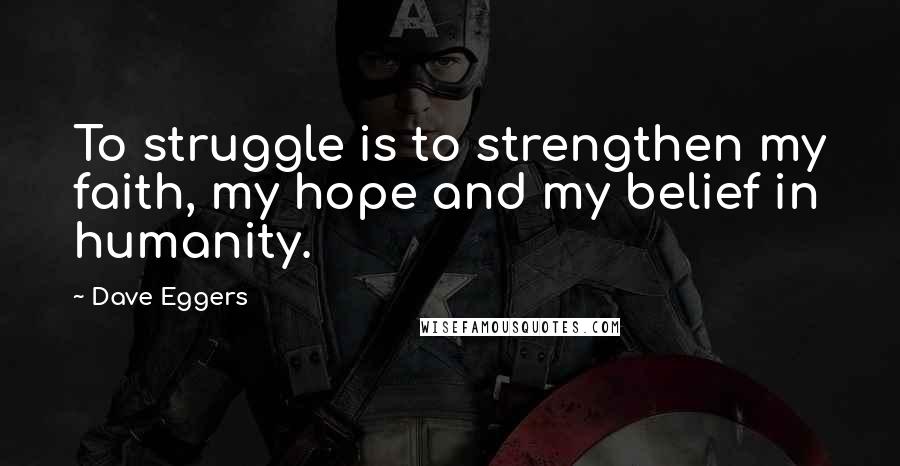 Dave Eggers Quotes: To struggle is to strengthen my faith, my hope and my belief in humanity.