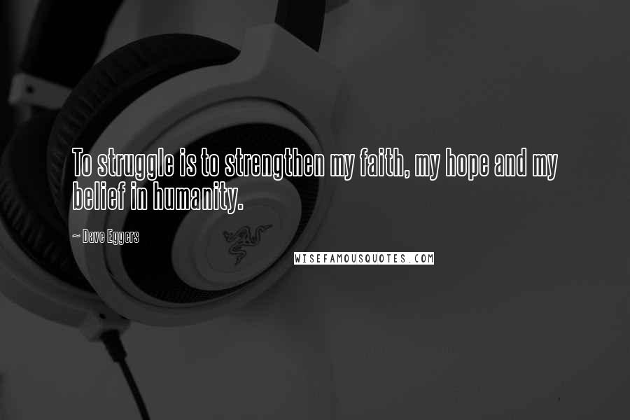 Dave Eggers Quotes: To struggle is to strengthen my faith, my hope and my belief in humanity.