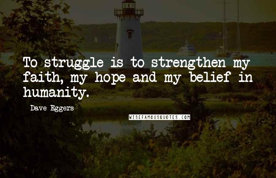 Dave Eggers Quotes: To struggle is to strengthen my faith, my hope and my belief in humanity.