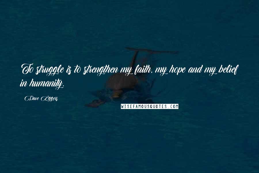 Dave Eggers Quotes: To struggle is to strengthen my faith, my hope and my belief in humanity.