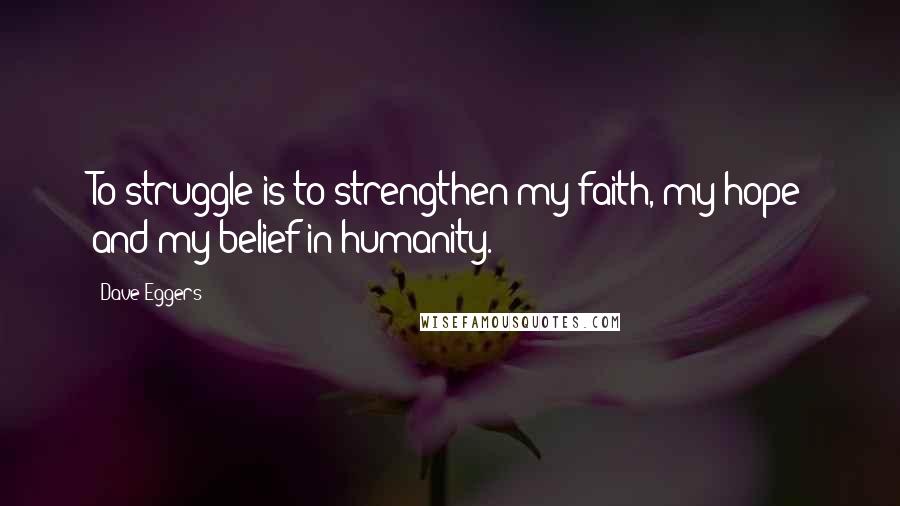 Dave Eggers Quotes: To struggle is to strengthen my faith, my hope and my belief in humanity.