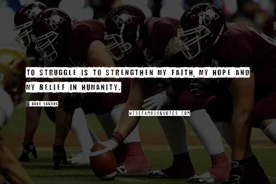 Dave Eggers Quotes: To struggle is to strengthen my faith, my hope and my belief in humanity.