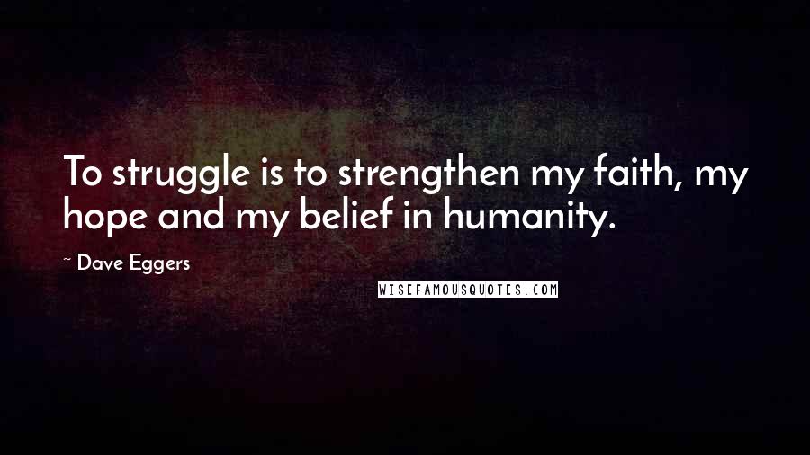 Dave Eggers Quotes: To struggle is to strengthen my faith, my hope and my belief in humanity.