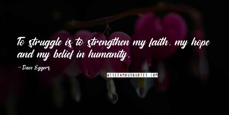 Dave Eggers Quotes: To struggle is to strengthen my faith, my hope and my belief in humanity.